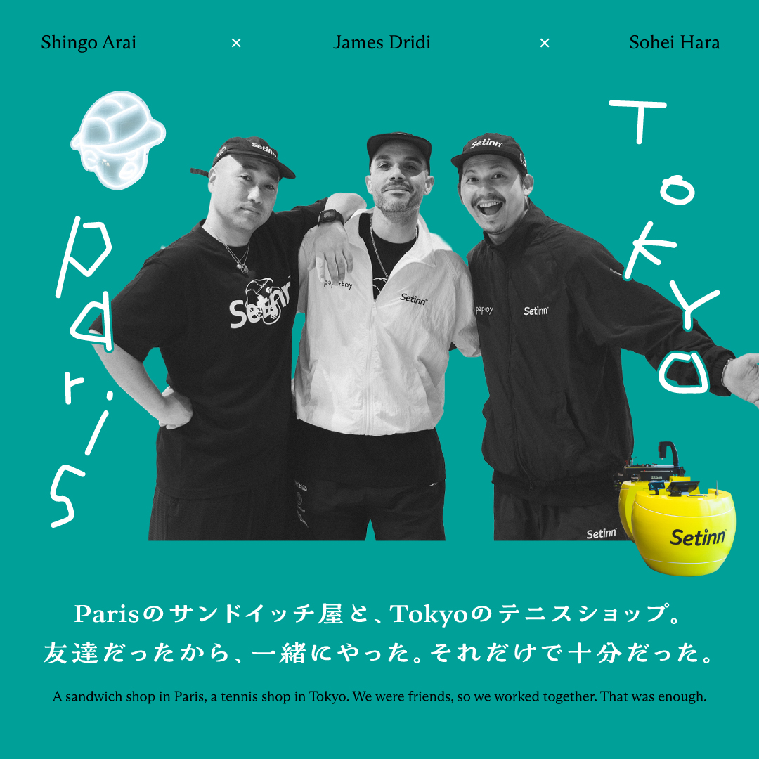 Paris のサンドイッチ屋と、<br/>Tokyo のテニスショップ。 <br/>友達だったから、⼀緒にやった。 <br/>それだけで⼗分だった。